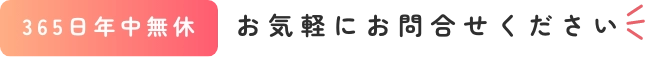 365日年中無休。お気軽にお問い合わせください