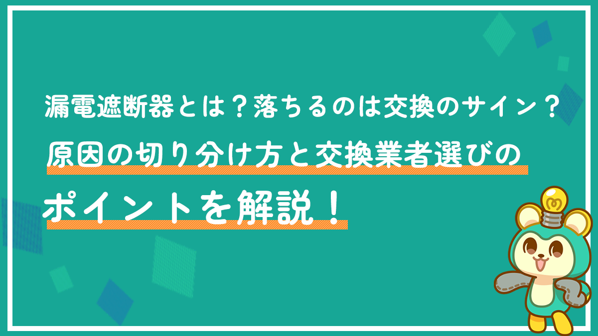 漏電遮断器とは？落ちるのは交換のサイン？原因の切り分け方と交換業者選びのポイントを解説！